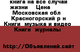 книга на все случаи жизни  › Цена ­ 100 - Московская обл., Красногорский р-н Книги, музыка и видео » Книги, журналы   